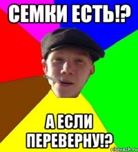 семки есть!? а если переверну!?