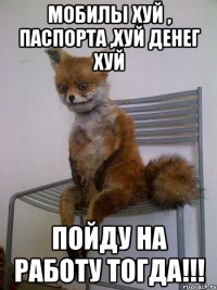 мобилы хуй , паспорта ,хуй денег хуй пойду на работу тогда!!!