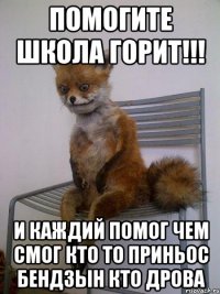 помогите школа горит!!! и каждий помог чем смог кто то приньос бендзын кто дрова