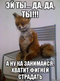 эй ты... да, да, ты!!! а ну ка занимайся. хватит фигней страдать