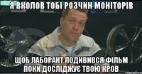 я вколов тобі розчин моніторів щоб лаборант подивився фільм поки досліджує твою кров