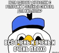 галя одевает футболки с реперами и зелёные свитера для хип-хопа? всё очень и очень и очень плохо