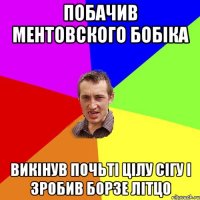 побачив ментовского бобіка викінув почьті цілу сігу і зробив борзе літцо