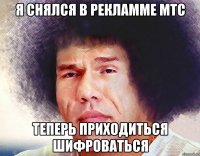 я снялся в рекламме мтс теперь приходиться шифроваться