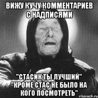 вижу кучу комментариев с надписями "стасик ты лучший" "кроме стас не было на кого посмотреть"