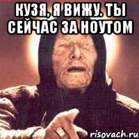 кузя, я вижу. ты сейчас за ноутом 