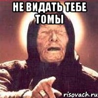 не видать тебе томы 