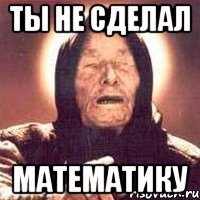 ты не сделал математику