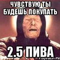 чувствую ты будешь покупать 2.5 пива