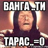 ванга ..ти тарас..=0