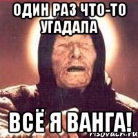 один раз что-то угадала всё я ванга!