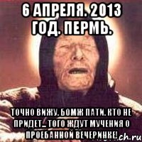 6 апреля. 2013 год. пермь. точно вижу. бомж пати. кто не придет... того ждут мучения о проебанной вечеринке!