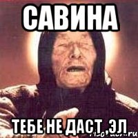 савина тебе не даст ,эл