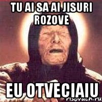 tu ai sa ai jisuri rozove eu otveciaiu