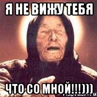 я не вижу тебя что со мной!!!)))