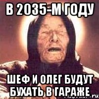 в 2035-м году шеф и олег будут бухать в гараже