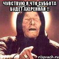 чувствую я что суббота будет ахеренная !! 