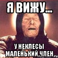 я вижу... у неклесы маленький член