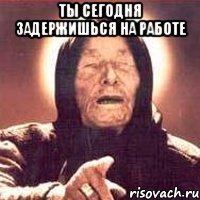 ты сегодня задержишься на работе 