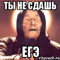 ты не сдашь егэ