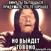 вижу ты пытаешься придумать что то хорошее но выйдет говоно