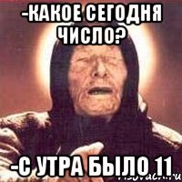 -какое сегодня число? -с утра было 11