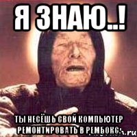 я знаю..! ты несёшь свой компьютер ремонтировать в рембокс.