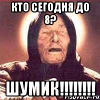 кто сегодня до 8? шумик!!!