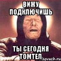 вижу подключишь ты сегодня томтел