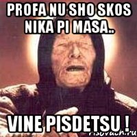 profa nu sho skos nika pi masa.. vine pisdetsu !