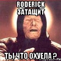 roderick затащит ты что охуела ?