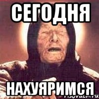 сегодня нахуяримся