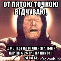 от пятою точкою відчуваю, що в тебе на стипендіальній картці є 25 грн на квиток 24.04.13.