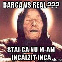 barca vs real ??? stai ca nu m-am incalzit inca