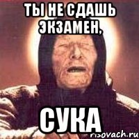 ты не сдашь экзамен, сука