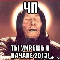 чп ты умрешь в начале 2013!