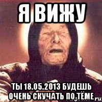 я вижу ты 18.05.2013 будешь очень скучать по тёме