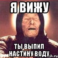 я вижу ты выпил настину воду