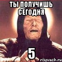 ты получишь сегодня 5