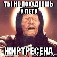 ты не похудеешь к лету жиртресена