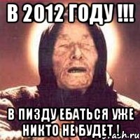 в 2012 году !!! в пизду ебаться уже никто не будет !