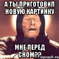 а ты приготовил новую картинку мне перед сном??