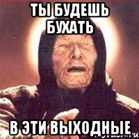 ты будешь бухать в эти выходные