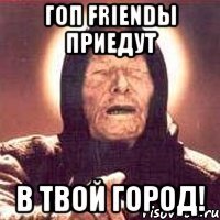 гоп friendы приедут в твой город!