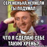 сереженька,неужели ты подумал, что я сделаю себе такую хрень?