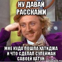 ну давай расскажи мне куда пошла хатиджа и что сделал сулейман савоей хатун.