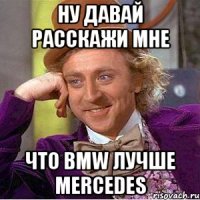 ну давай расскажи мне что bmw лучше mercedes