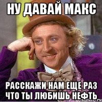 ну давай макс расскажи нам еще раз что ты любишь нефть