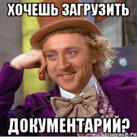 хочешь загрузить документарий?