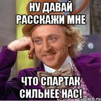 ну давай расскажи мне что спартак сильнее нас!